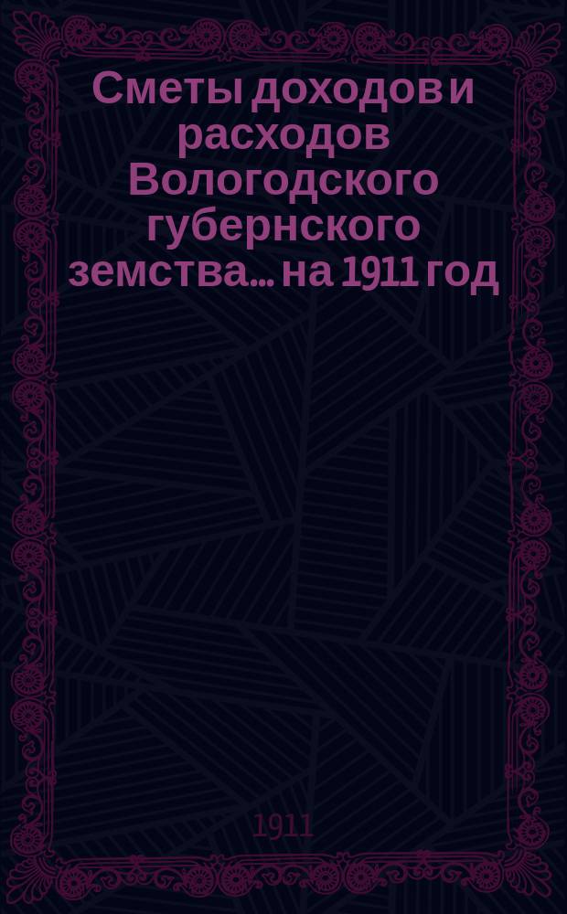 [Сметы доходов и расходов] Вологодского губернского земства... ... на 1911 год