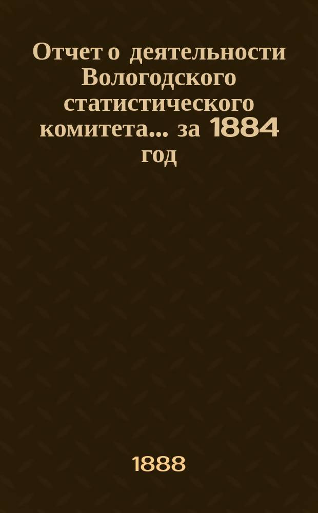 Отчет о деятельности Вологодского статистического комитета... за 1884 год