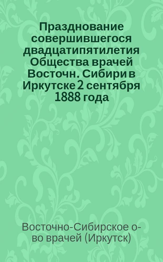 Празднование совершившегося двадцатипятилетия Общества врачей Восточн. Сибири в Иркутске 2 сентября 1888 года. 1863-1888