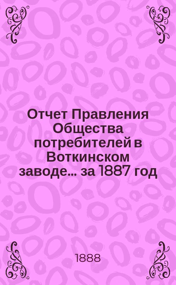 Отчет Правления Общества потребителей в Воткинском заводе... ... за 1887 год