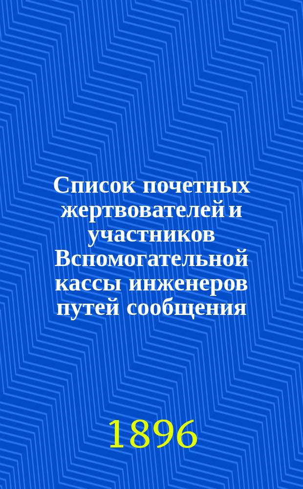 Список почетных жертвователей и участников Вспомогательной кассы инженеров путей сообщения. ... 1-е января 1896 года