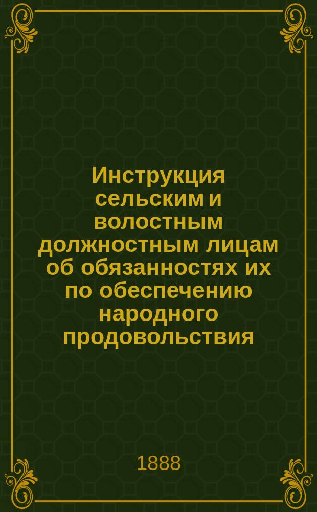 Инструкция сельским и волостным должностным лицам об обязанностях их по обеспечению народного продовольствия : Утв. по пост. Вят. губ. по крестьян. делам присутствия 29 февр. 1888 г.