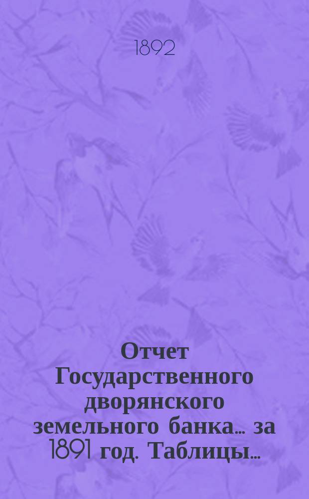 Отчет Государственного дворянского земельного банка... за 1891 год. Таблицы... : Таблицы...