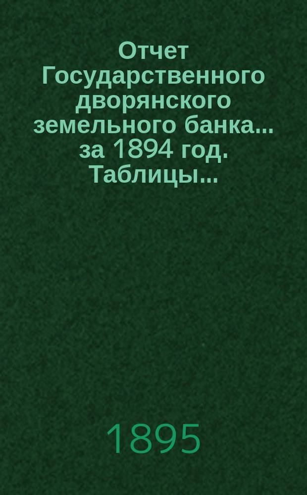 Отчет Государственного дворянского земельного банка... за 1894 год. Таблицы... : Таблицы...