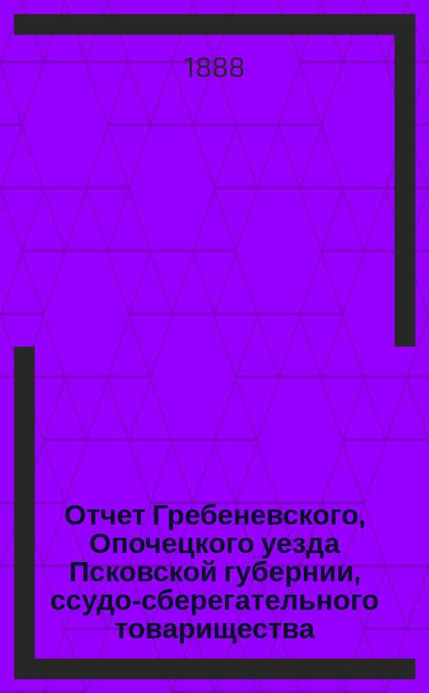 Отчет Гребеневского, Опочецкого уезда Псковской губернии, ссудо-сберегательного товарищества... [... за 1888 год]