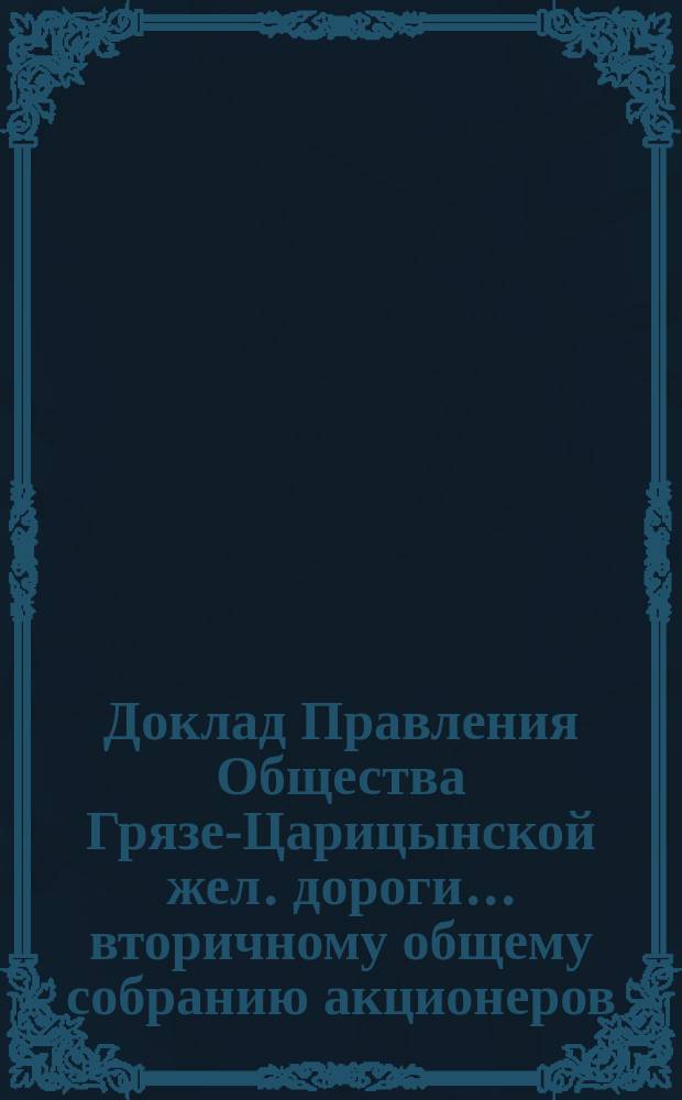 Доклад Правления Общества Грязе-Царицынской жел. дороги... ... вторичному общему собранию акционеров, 15 ноября 1888 года : ... вторичному общему собранию акционеров, 15 ноября 1888 года, по вопросу об учреждении пенсионной кассы для служащих [и др. доклады]