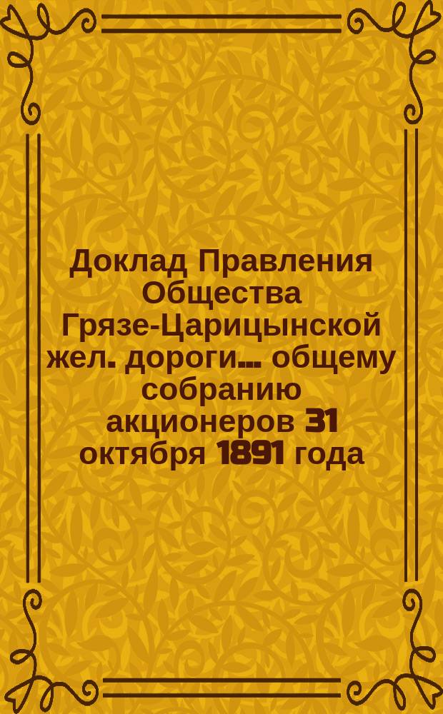 Доклад Правления Общества Грязе-Царицынской жел. дороги... ... общему собранию акционеров 31 октября 1891 года : ... общему собранию акционеров 31 октября 1891 года по вопросу о расширении предприятия