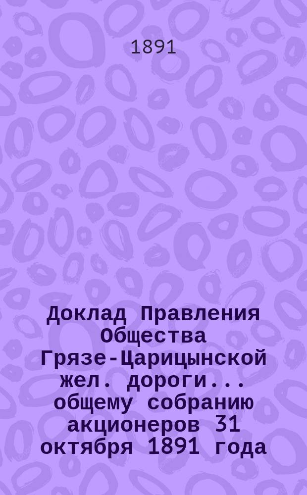 Доклад Правления Общества Грязе-Царицынской жел. дороги... ... общему собранию акционеров 31 октября 1891 года : ... общему собранию акционеров 31 октября 1891 года по вопросу об обращении в дополнительный облигационный капитал числящихся на балансе счетов Общества разного рода ссуд за прежнее время