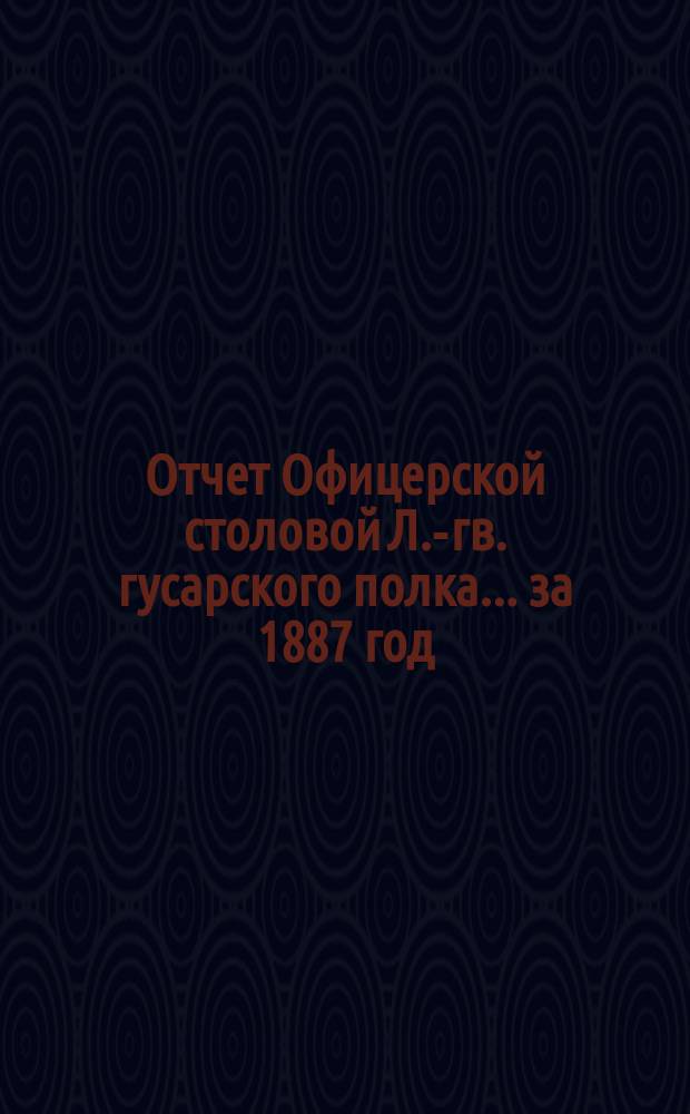 Отчет Офицерской столовой Л.-гв. гусарского полка... ... за 1887 год