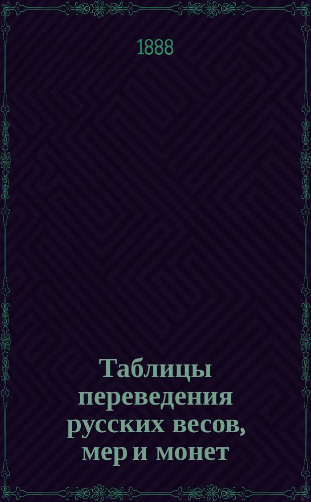 Таблицы переведения русских весов, мер и монет : Руководство для сравнения весовых, меровых и монет. отношений европ. и внеевроп. государств с рус