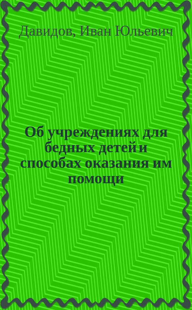 Об учреждениях для бедных детей и способах оказания им помощи : Записка, представл. в Бюро Съезда Моск. благотвор. учреждений чл. бюро И.Ю. Давидовым