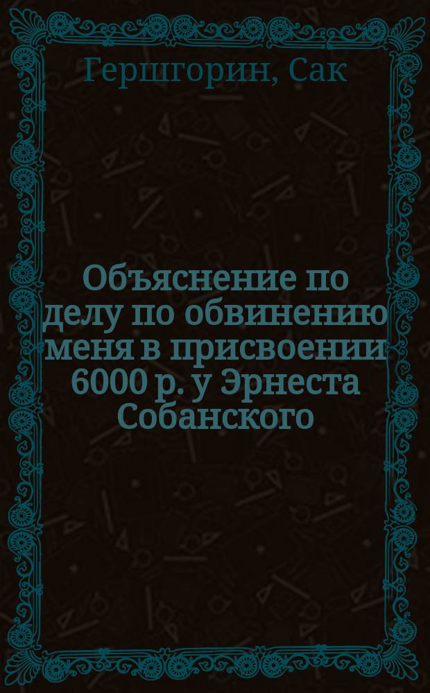 Объяснение по делу по обвинению меня в присвоении 6000 р. у Эрнеста Собанского : С прил.