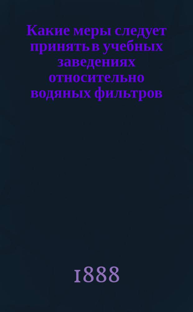 Какие меры следует принять в учебных заведениях относительно водяных фильтров : Стеногр. отчет о заседаниях школ.-гигиен. комис. Пед. музея воен.-учеб. заведений, по вопр. о значении фильтров