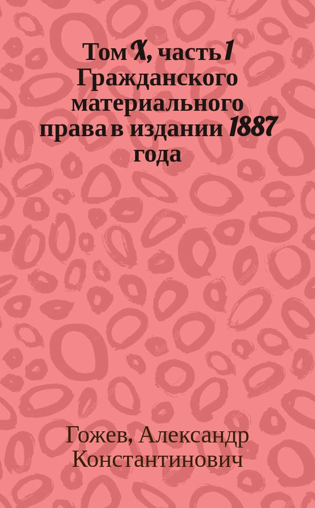 Том X, часть 1 [Гражданского материального права] в издании 1887 года : Докл., чит. в заседании Гражд. отд. С.-Петерб. юрид. о-ва 14 мая 1888 г