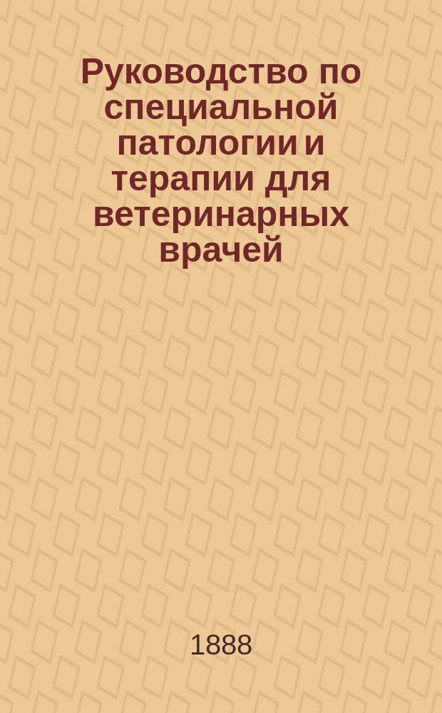 Руководство по специальной патологии и терапии для ветеринарных врачей : Обработ. на основании клин. наблюдений