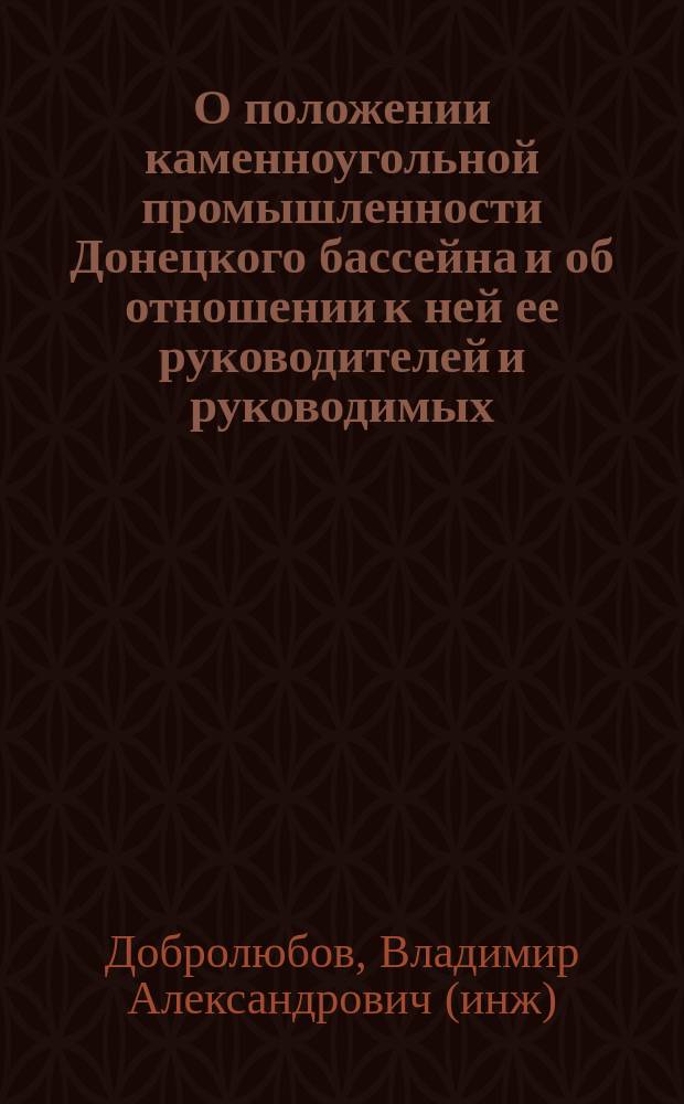 О положении каменноугольной промышленности Донецкого бассейна и об отношении к ней ее руководителей и руководимых : Ч. 1-
