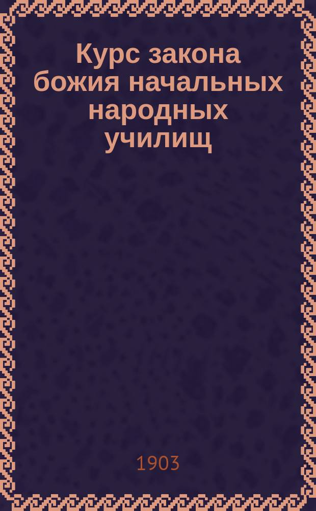 Курс закона божия начальных народных училищ : Сост. применительно к прогр. закона божия для нач. нар. уч-щ, утв. Святейшим Синодом