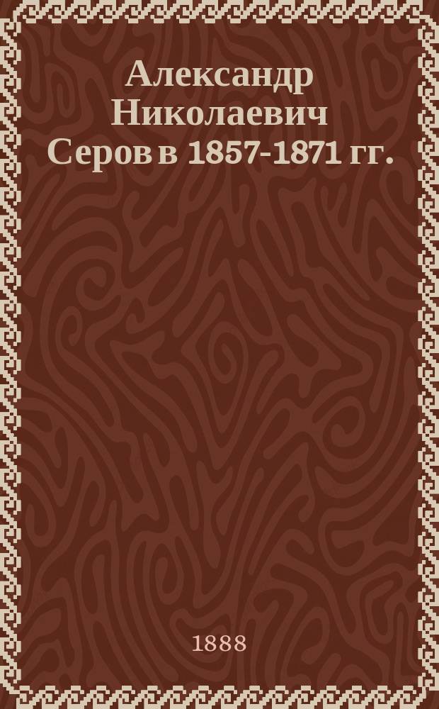 Александр Николаевич Серов в 1857-1871 гг. : Воспоминания о нем и его письма