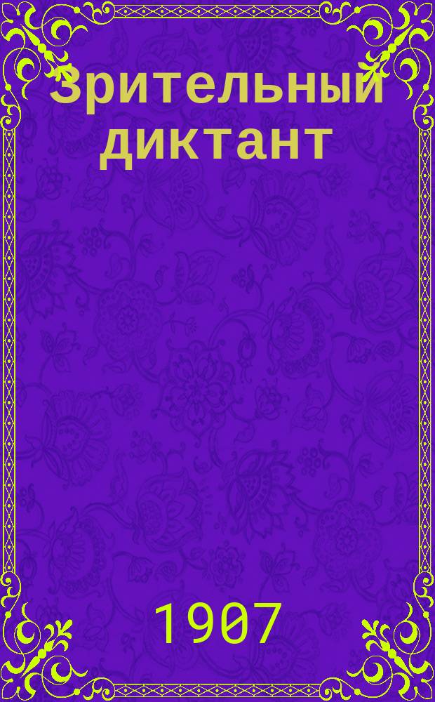 Зрительный диктант : (Самодиктование и самоисправление) : Новый способ самообучения русскому правописанию по методе списывания и разрешения орфографических задач : Объем и расположение материала соответствуют грамматике А. Кирпичникова и Ф. Гилярова