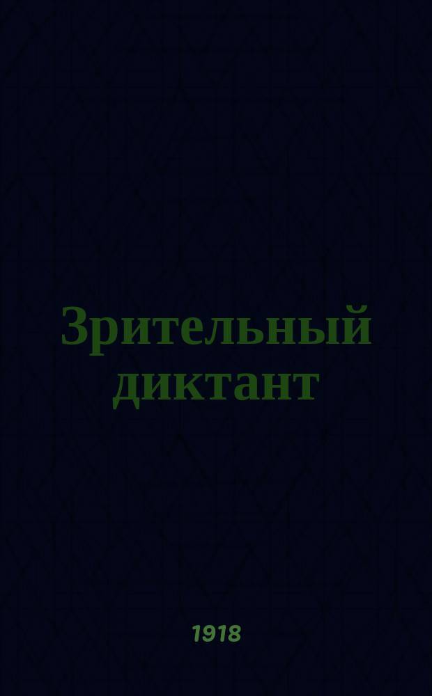 Зрительный диктант : (Самодиктование и самоисправление) : Новый способ самообучения русскому правописанию по методе списывания и разрешения орфографических задач : Объем и расположение материала соответствуют грамматике А. Кирпичникова и Ф. Гилярова