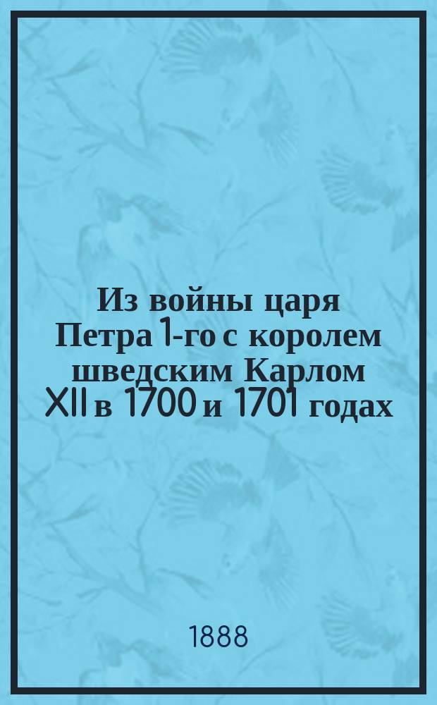 Из войны царя Петра 1-го с королем шведским Карлом XII в 1700 и 1701 годах : Битва под Нарвой. Битва под Ригой : Героическая смерть 400 русских на Острове Люцаусгольме