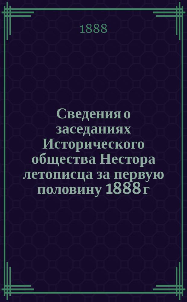 Сведения о заседаниях Исторического общества Нестора летописца за первую половину 1888 г.