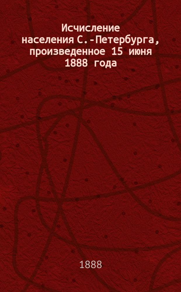 Исчисление населения С.-Петербурга, произведенное 15 июня 1888 года