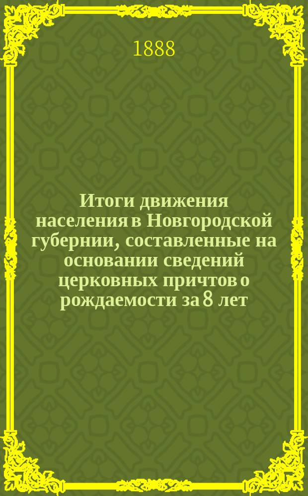 Итоги движения населения в Новгородской губернии, составленные на основании сведений церковных причтов о рождаемости за 8 лет. 1880-1887 г.