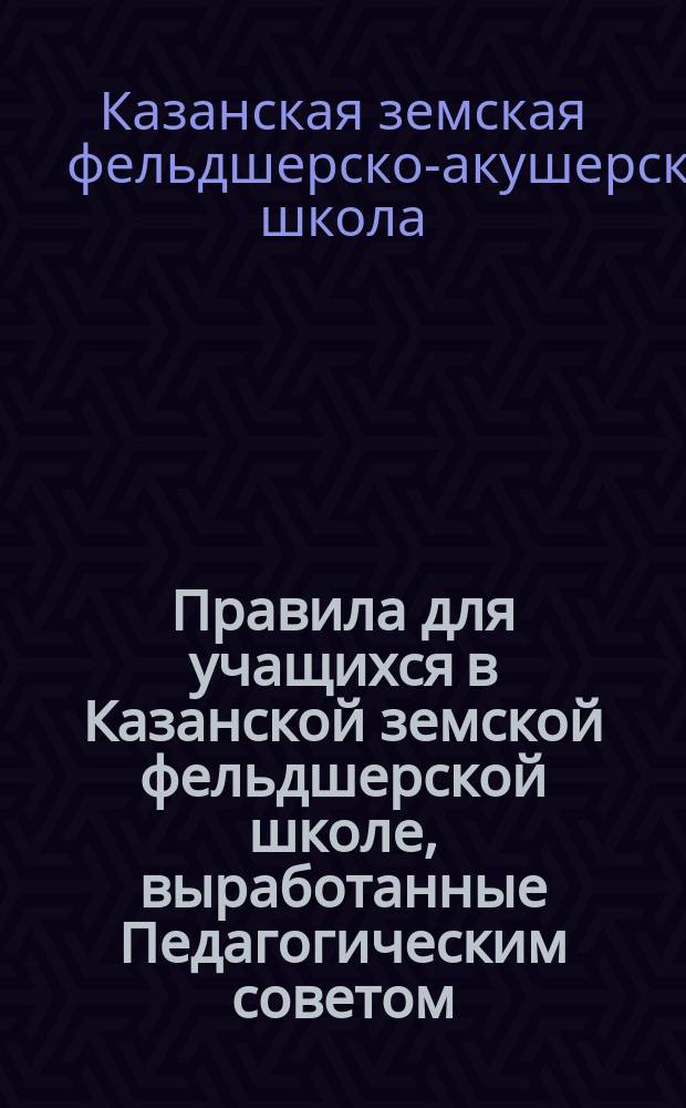Правила для учащихся в Казанской земской фельдшерской школе, выработанные Педагогическим советом