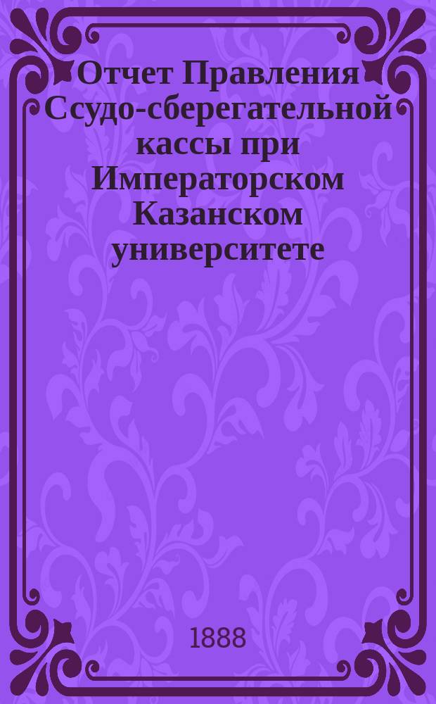 Отчет Правления Ссудо-сберегательной кассы при Императорском Казанском университете... ... за 1888 г.