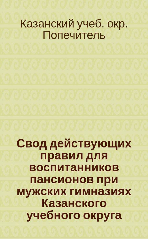 Свод действующих правил для воспитанников пансионов при мужских гимназиях Казанского учебного округа