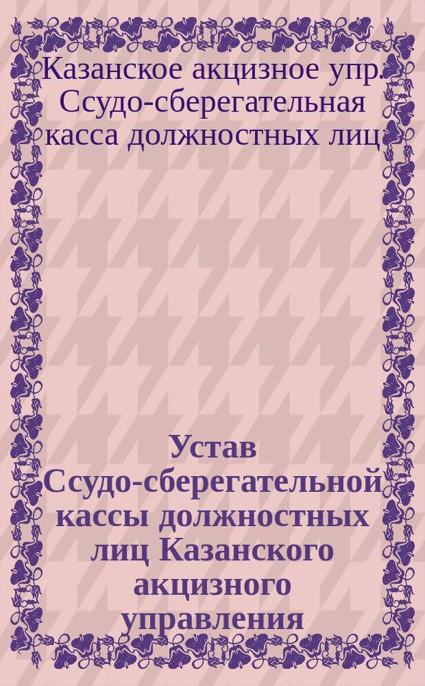 Устав Ссудо-сберегательной кассы должностных лиц Казанского акцизного управления : Утв. ... 8 июля 1888 г
