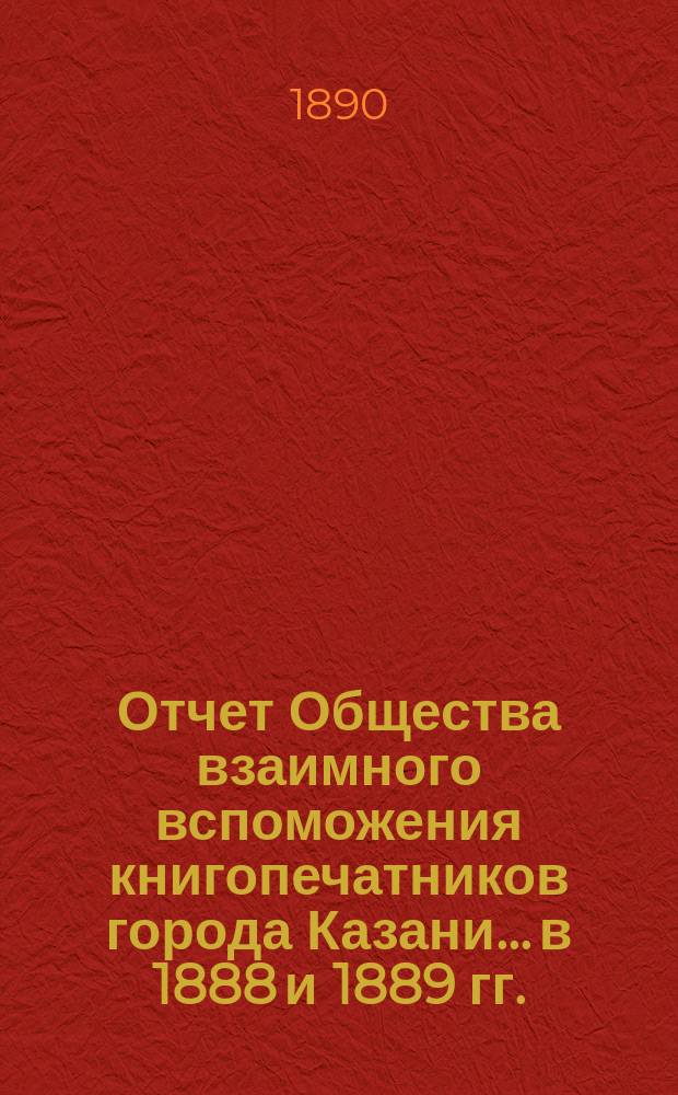 Отчет Общества взаимного вспоможения книгопечатников города Казани... в 1888 и 1889 гг.