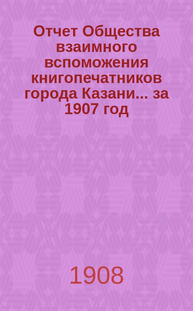 Отчет Общества взаимного вспоможения книгопечатников города Казани... за 1907 год