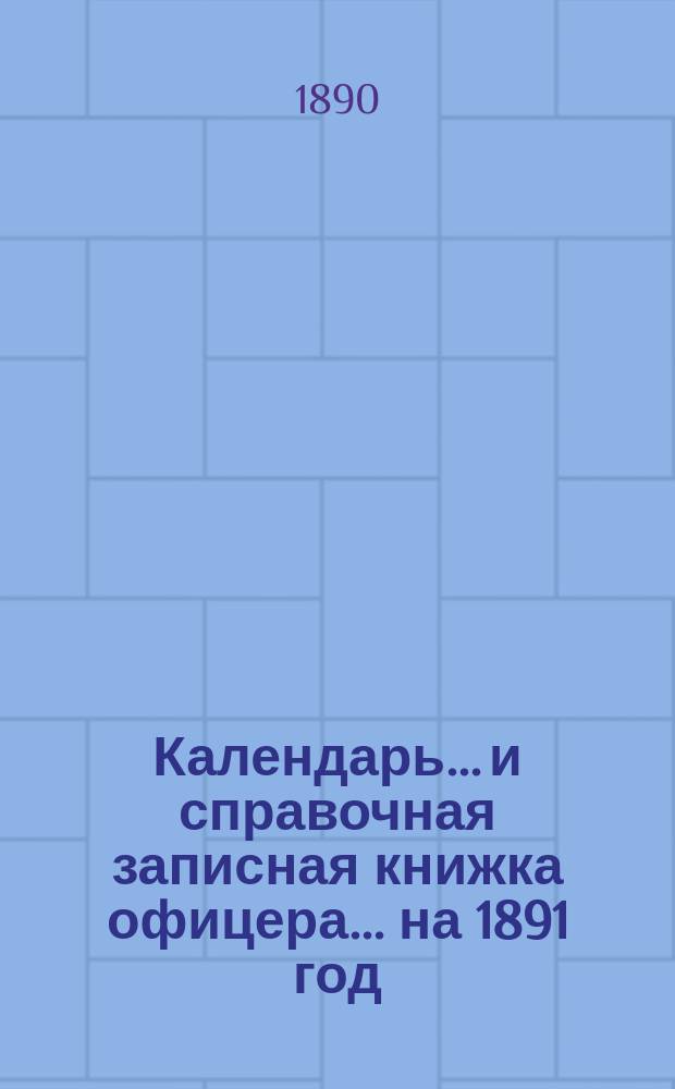 Календарь... и справочная записная книжка офицера. ... на 1891 год