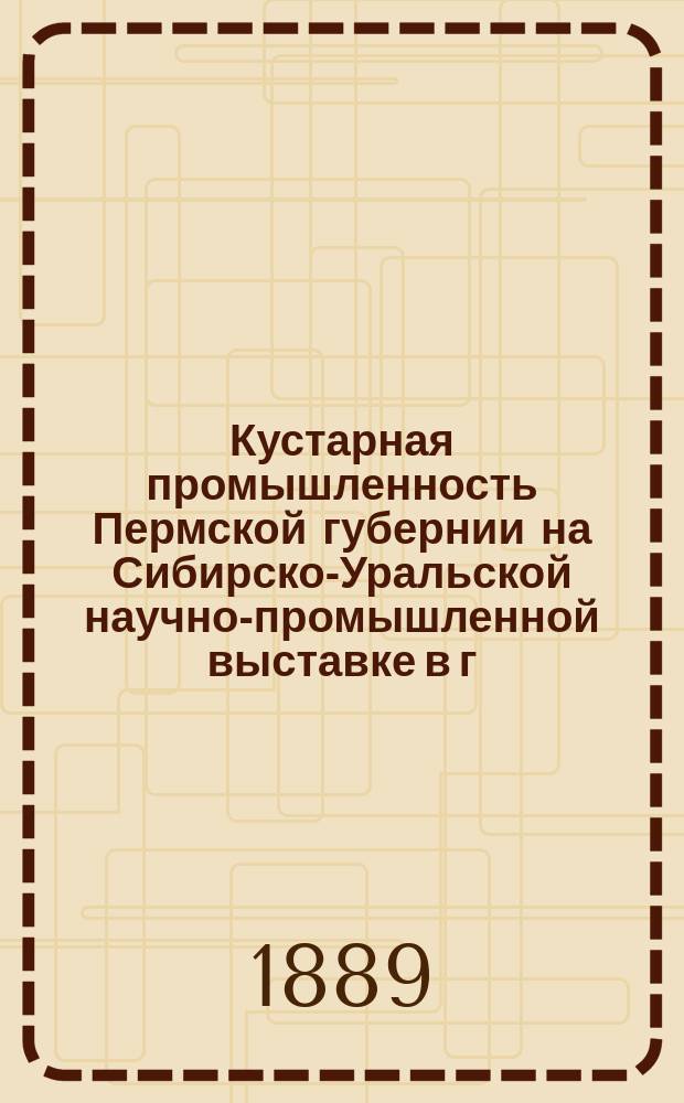 Кустарная промышленность Пермской губернии на Сибирско-Уральской научно-промышленной выставке в г. Екатеринбурге, в 1887 г. Вып. 2 : Уезды Пермский и Оханский