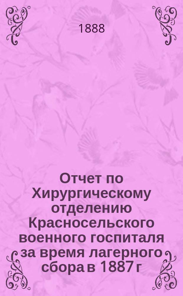 Отчет по Хирургическому отделению Красносельского военного госпиталя за время лагерного сбора в 1887 г.