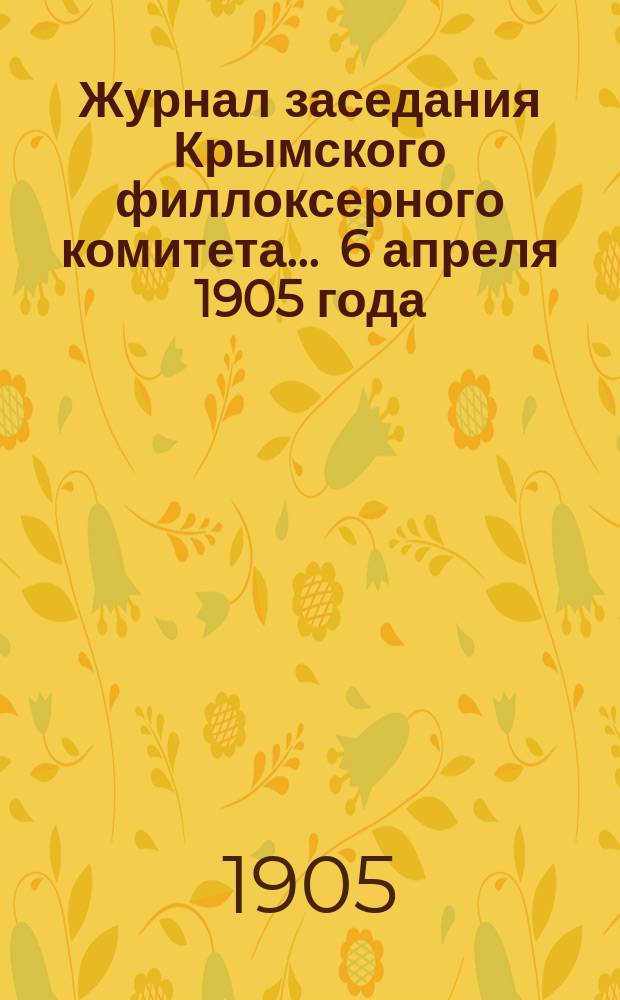 Журнал заседания Крымского филлоксерного комитета. ... 6 апреля 1905 года : ... 6 апреля 1905 года и Отчет Комитета за 1904 год