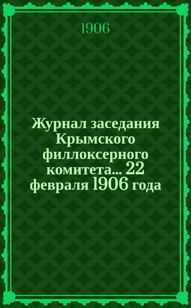 Журнал заседания Крымского филлоксерного комитета. ... 22 февраля 1906 года : ... 22 февраля 1906 года и Отчет Комитета за 1905 год