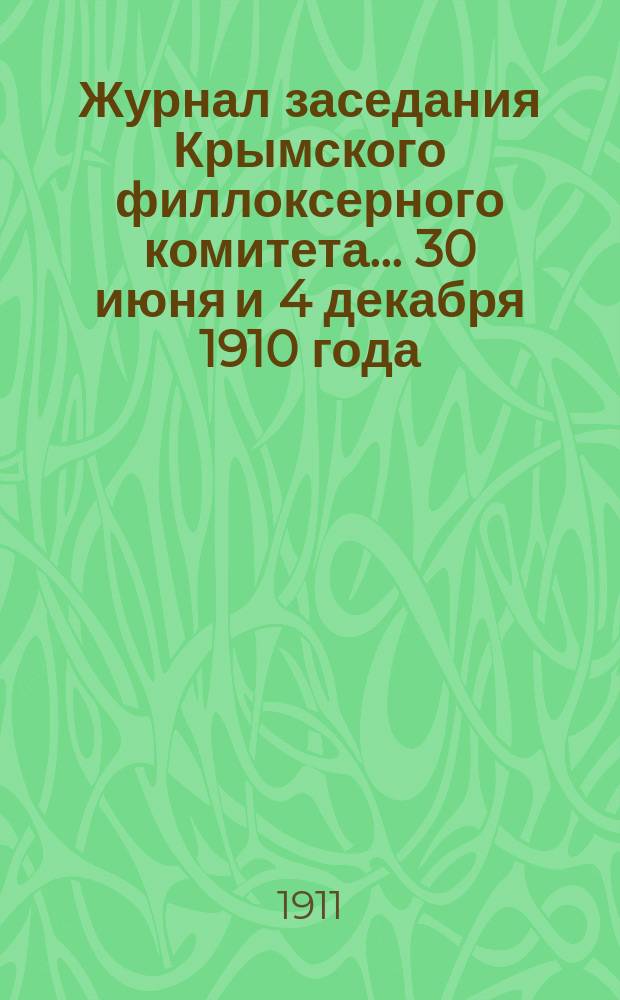 Журнал заседания Крымского филлоксерного комитета. ... 30 июня и 4 декабря 1910 года : ... 30 июня и 4 декабря 1910 года и отчеты Комитета за 1910 год