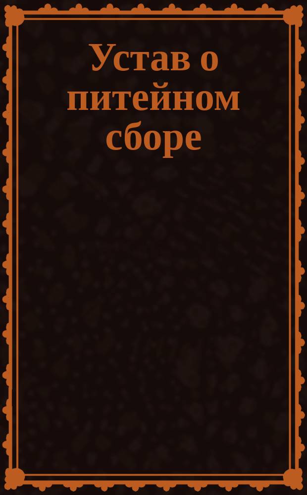 Устав о питейном сборе (по новому изданию 1887 г.), дополненный всеми вновь вышедшими законоположениями. Ч. 2. 6-е доп. ... : 6-е доп. ...