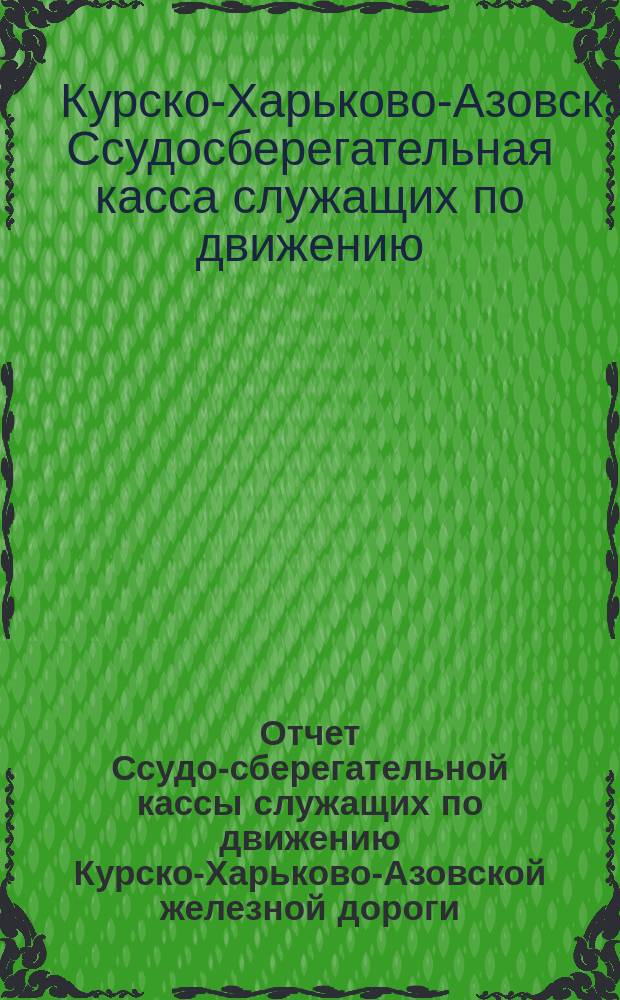 Отчет Ссудо-сберегательной кассы служащих по движению Курско-Харьково-Азовской железной дороги...
