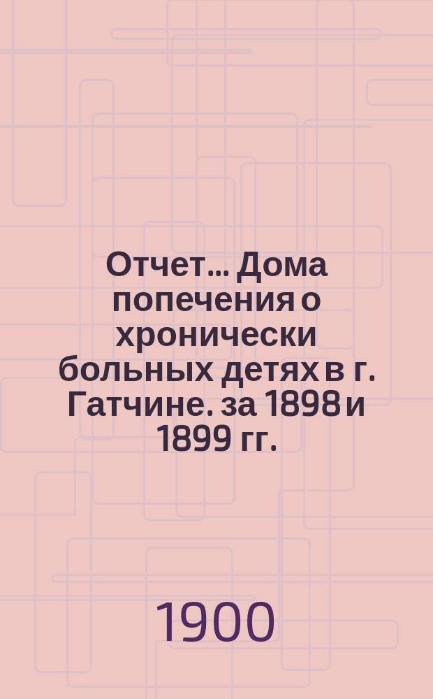 Отчет... Дома попечения о хронически больных детях в г. Гатчине. за 1898 и 1899 гг.