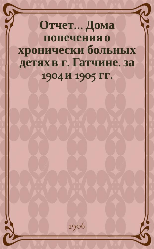 Отчет... Дома попечения о хронически больных детях в г. Гатчине. за 1904 и 1905 гг.