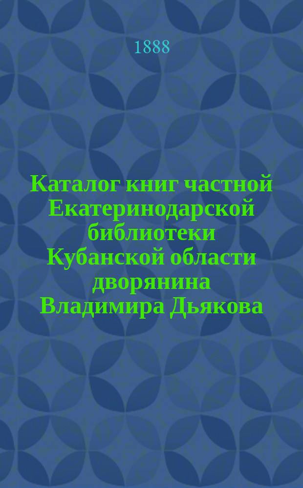 Каталог книг частной Екатеринодарской библиотеки Кубанской области дворянина Владимира Дьякова : Вып. 1. Вып. 1