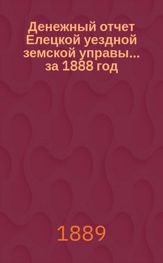 Денежный отчет Елецкой уездной земской управы... ... за 1888 год