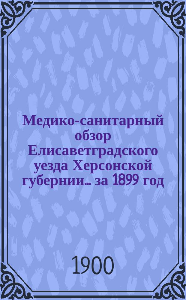 Медико-санитарный обзор Елисаветградского уезда Херсонской губернии... за 1899 год : Земская медицина, заболеваемость и смертность населения