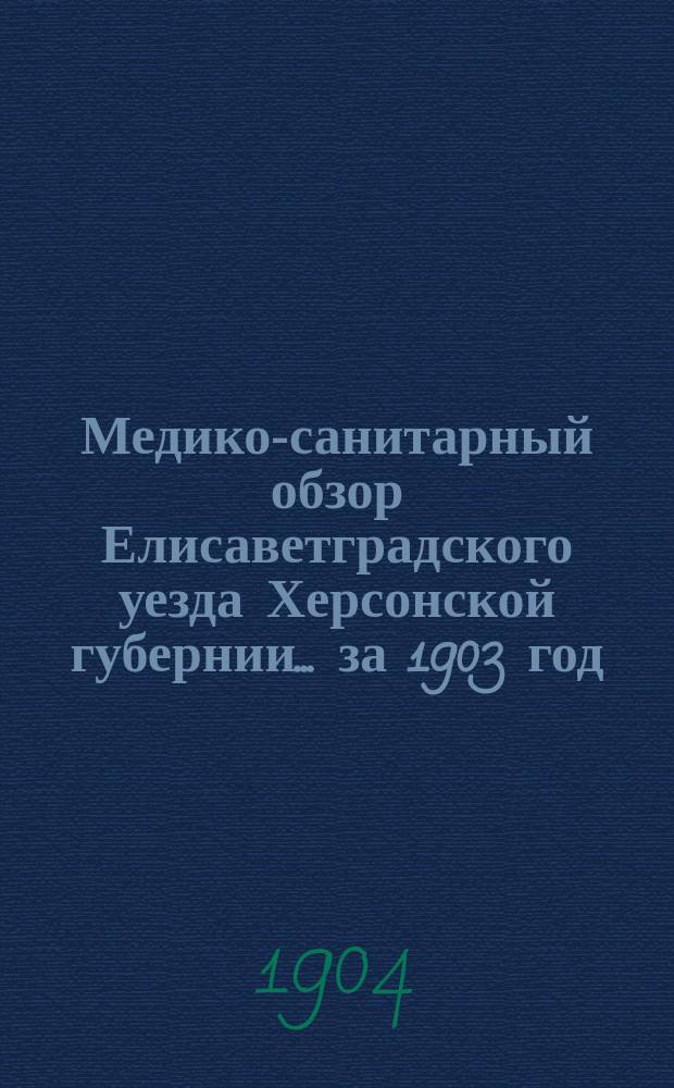 Медико-санитарный обзор Елисаветградского уезда Херсонской губернии... за 1903 год : II. Отчет о деятельности Земского аптекарского склада за 1903 г.. III. Отчет о деятельности Вольной земской аптеки в г. Елисаветграде за 1903 г.