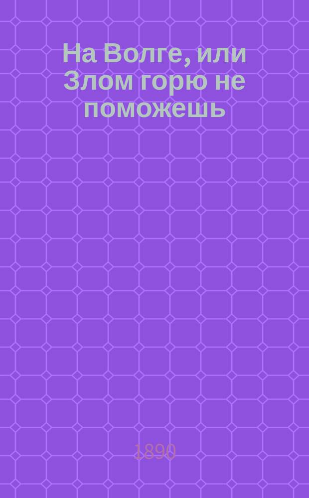 На Волге, или Злом горю не поможешь