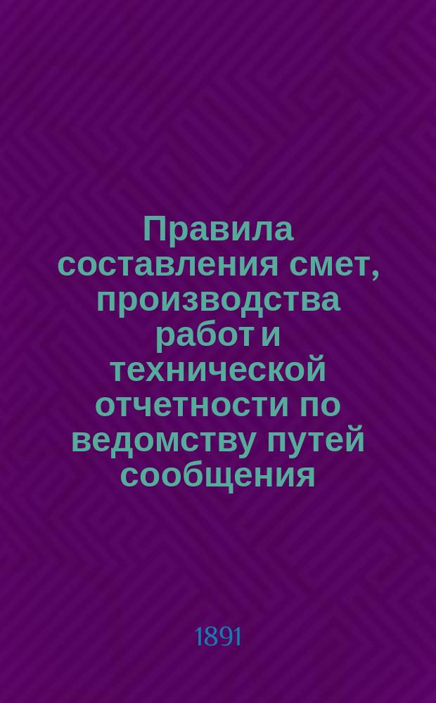 Правила составления смет, производства работ и технической отчетности по ведомству путей сообщения : Для техников пут. сообщ